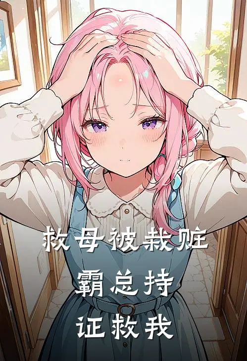 救母被栽赃，霸总持证救我