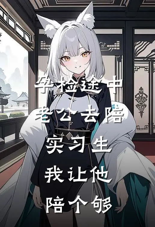 孕检途中老公去陪实习生，我让他陪个够