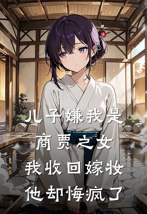 儿子嫌我是商贾之女，我收回嫁妆，他却悔疯了