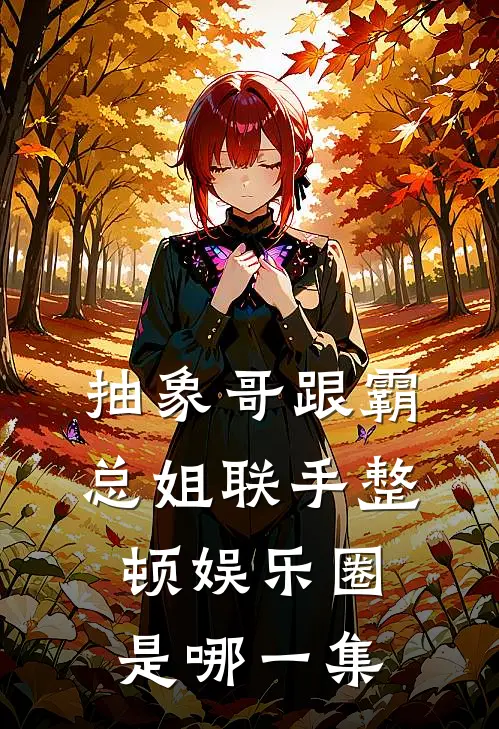 抽象哥跟霸总姐联手整顿娱乐圈是哪一集