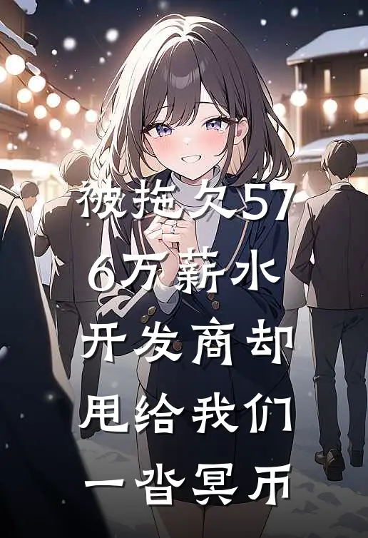 被拖欠576万薪水，开发商却甩给我们一沓冥币抖音热门最新更新小说_在线阅读免费小说被拖欠576万薪水，开发商却甩给我们一沓冥币抖音热门
