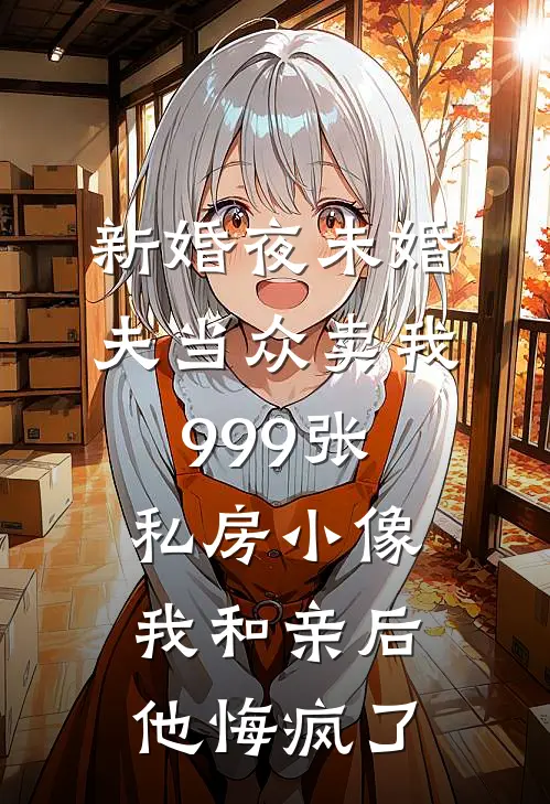 新婚夜未婚夫当众卖我999张私房小像，我和亲后他悔疯了