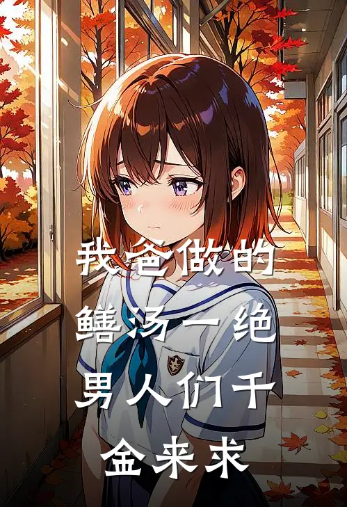 我爸做的鳝汤一绝，男人们千金来求(抖音热门)免费小说完结_最新推荐小说我爸做的鳝汤一绝，男人们千金来求(抖音热门)