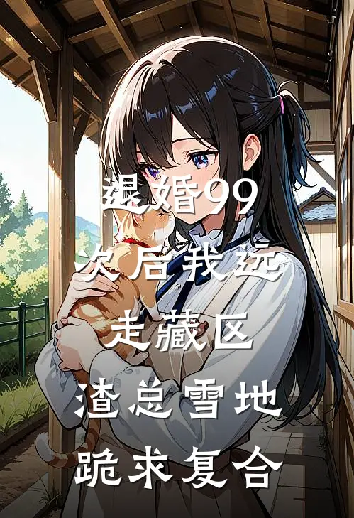 退婚99次后我远走藏区，渣总雪地跪求复合