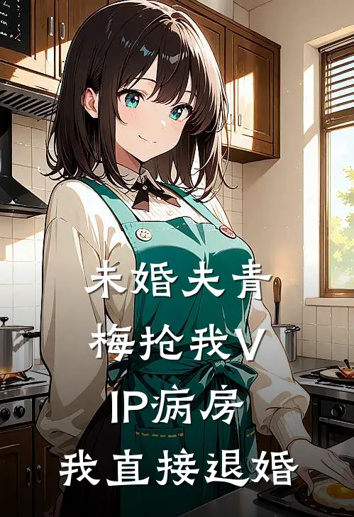 未婚夫青梅抢我VIP病房，我直接退婚