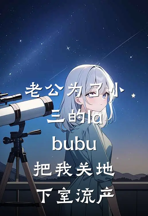老公为了小三的labubu，把我关地下室流产(司瑞翔小三)完整版免费阅读_(老公为了小三的labubu，把我关地下室流产)全章节免费在线阅读
