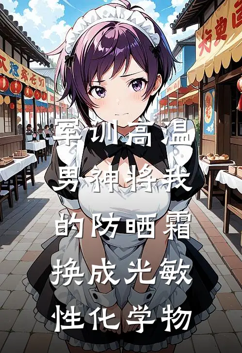 《军训高温，男神将我的防晒霜换成光敏性化学物》赵既承江雪柔全集免费在线阅读_(赵既承江雪柔)全章节免费在线阅读