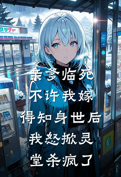 亲爹临死不许我嫁，得知身世后，我怒掀灵堂杀疯了