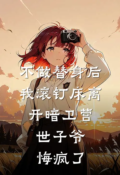 不做替身后我滚钉床离开暗卫营，世子爷悔疯了勇毅侯太子妃免费小说完结_最新章节列表不做替身后我滚钉床离开暗卫营，世子爷悔疯了(勇毅侯太子妃)